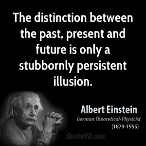 ... the past, present and future is only a stubbornly persistent illusion