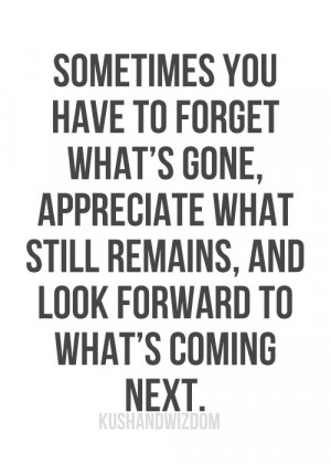 to forget what's gone, appreciate what still remains, and look forward ...
