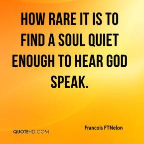 How rare it is to find a soul quiet enough to hear God speak.
