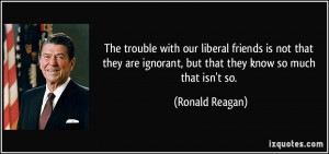 ... ignorant, but that they know so much that isn't so. - Ronald Reagan