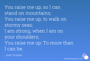 You raise me up: To more than I can be.