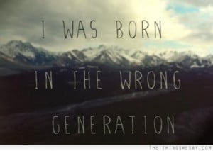 was born in the wrong generation