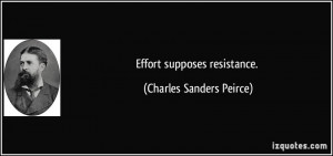 Effort supposes resistance. - Charles Sanders Peirce