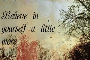 Believe in yourself a little more.