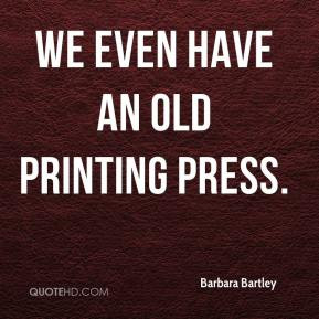Barbara Bartley - We even have an old printing press.
