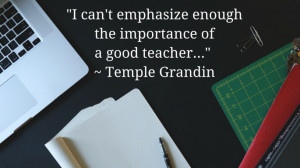 ... enough the importance of a good teacher.” – Temple Grandin