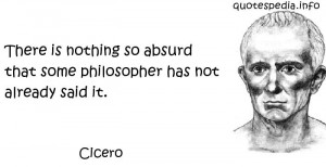 Cicero - There is nothing so absurd that some philosopher has not ...