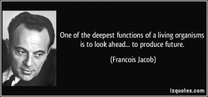 One of the deepest functions of a living organisms is to look ahead ...