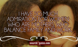 have so much admiration for women who are mothers, who balance ...