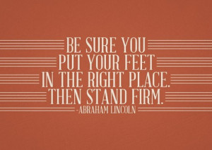 be sure you put your feet in the right place. then stand firm. abraham ...