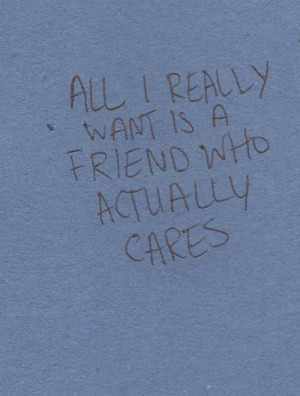 All i really want is a friend who actually cares.