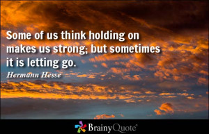Some of us think holding on makes us strong; but sometimes it is ...