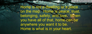 not a dwelling or a place on the map. Home is peace, trust, belonging ...