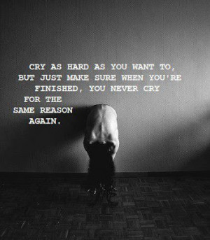 ... sure when you're finished, you never cry for the same reason again
