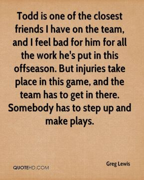 Greg Lewis - Todd is one of the closest friends I have on the team ...