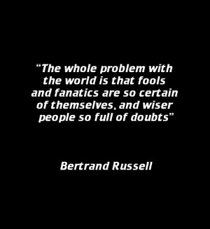with the world is that fools and fanatics are so certain of themselves ...