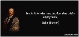 Zeal is fit for wise men, but flourishes chiefly among fools. - John ...