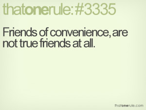 Friends of convenience, are not true friends at all.