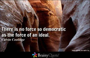 There is no force so democratic as the force of an ideal.