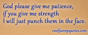 God Please Give Me Patience If You Give Me Strength I Will Just Punch ...