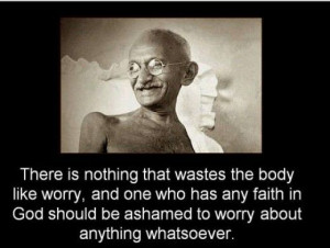 ... in God should be ashamed to worry about anything whatsoever. Gandhi