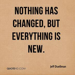 Nothing has changed, but everything is new. - Jeff Duellman
