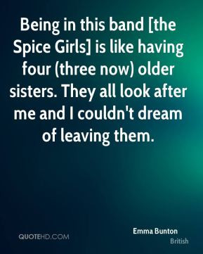 Emma Bunton - Being in this band [the Spice Girls] is like having four ...
