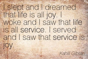 ... is all service. I served and I saw that service is joy. Kahlil Gibran