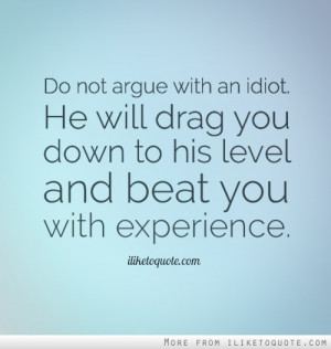 Do not argue with an idiot. He will drag you down to his level and ...