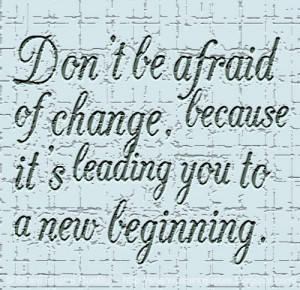 Don’t be afraid of change, because it’s leading you to a new ...