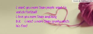 ... than anything but..... i need u more than spunky needs his food