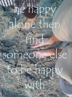 ... alone. Then find someone else to be happy with. | Happiness Quote