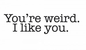 You’re weird. I like you