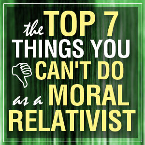 The Top 7 Things You Can't Do as a Moral Relativist