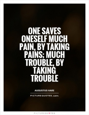 One saves oneself much pain, by taking pains; much trouble, by taking ...