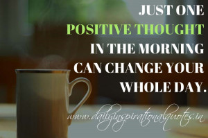... positive thought in the morning can change your whole day. ~ Anonymous