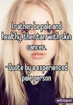 rather be pale and healthy, then tan with skin cancer. -Quote by a ...