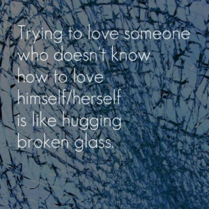 ... doesn't know how to love himself/herself is like hugging broken glass
