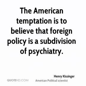 ... is to believe that foreign policy is a subdivision of psychiatry