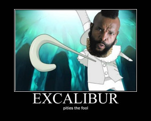 Mr. T is Excalibur, Explains a lot actually. . .
