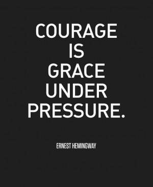 Courage is grace under pressure. Ernest Hemingway