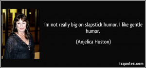 not really big on slapstick humor. I like gentle humor. - Anjelica ...
