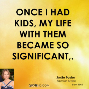 Once I had kids, my life with them became so significant,.