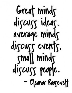 ... minds discuss events, small minds discuss people. -Eleanor Roosevelt