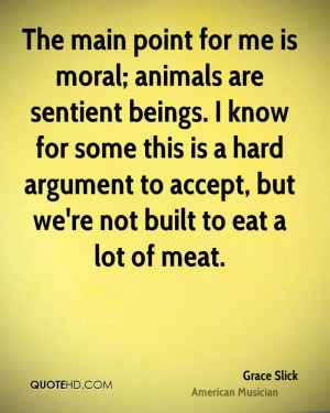 The main point for me is moral; animals are sentient beings. I know ...