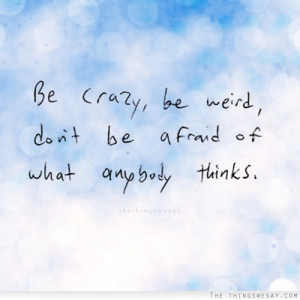 Be-crazy-be-weird-dont-be-afraid.jpg