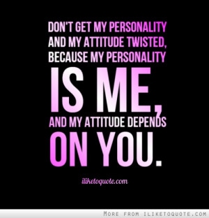 ... twisted, because my personality is me, and my attitude depends on you