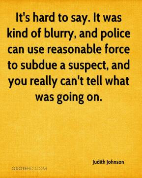 It's hard to say. It was kind of blurry, and police can use reasonable ...
