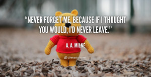 Never forget me, because if I thought you would, I'd never leave ...