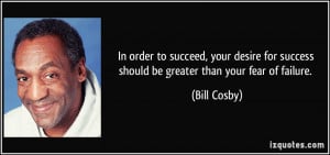 ... for success should be greater than your fear of failure. - Bill Cosby